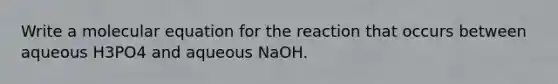 Write a molecular equation for the reaction that occurs between aqueous H3PO4 and aqueous NaOH.