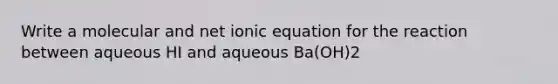 Write a molecular and net ionic equation for the reaction between aqueous HI and aqueous Ba(OH)2