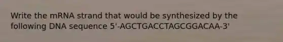 Write the mRNA strand that would be synthesized by the following DNA sequence 5'-AGCTGACCTAGCGGACAA-3'