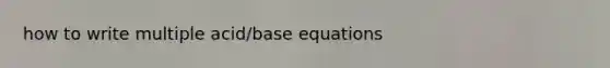 how to write multiple acid/base equations