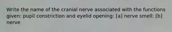 Write the name of the cranial nerve associated with the functions given: pupil constriction and eyelid opening: [a] nerve smell: [b] nerve