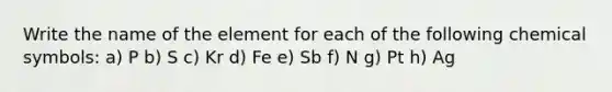 Write the name of the element for each of the following chemical symbols: a) P b) S c) Kr d) Fe e) Sb f) N g) Pt h) Ag