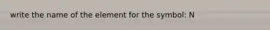 write the name of the element for the symbol: N
