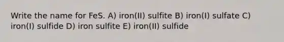 Write the name for FeS. A) iron(II) sulfite B) iron(I) sulfate C) iron(I) sulfide D) iron sulfite E) iron(II) sulfide