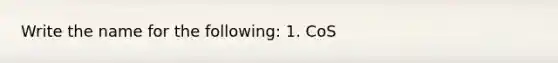 Write the name for the following: 1. CoS