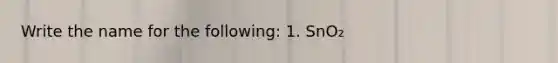 Write the name for the following: 1. SnO₂