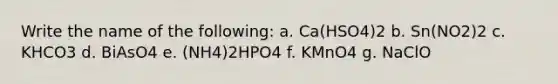 Write the name of the following: a. Ca(HSO4)2 b. Sn(NO2)2 c. KHCO3 d. BiAsO4 e. (NH4)2HPO4 f. KMnO4 g. NaClO