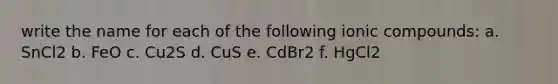 write the name for each of the following ionic compounds: a. SnCl2 b. FeO c. Cu2S d. CuS e. CdBr2 f. HgCl2