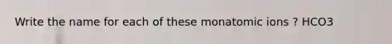 Write the name for each of these monatomic ions ? HCO3