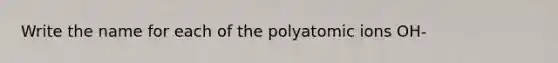 Write the name for each of the polyatomic ions OH-