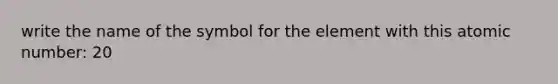 write the name of the symbol for the element with this atomic number: 20