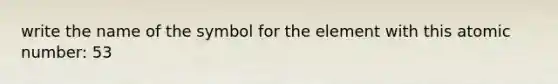 write the name of the symbol for the element with this atomic number: 53