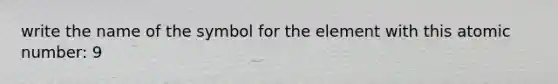 write the name of the symbol for the element with this atomic number: 9