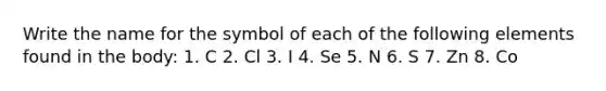 Write the name for the symbol of each of the following elements found in the body: 1. C 2. Cl 3. I 4. Se 5. N 6. S 7. Zn 8. Co