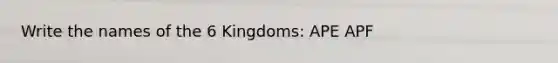 Write the names of the 6 Kingdoms: APE APF