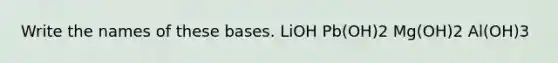 Write the names of these bases. LiOH Pb(OH)2 Mg(OH)2 Al(OH)3