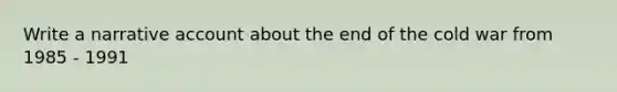 Write a narrative account about the end of the cold war from 1985 - 1991