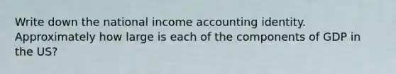 Write down the national income accounting identity. Approximately how large is each of the components of GDP in the US?