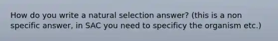 How do you write a natural selection answer? (this is a non specific answer, in SAC you need to specificy the organism etc.)