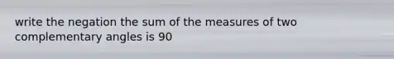 write the negation the sum of the measures of two complementary angles is 90