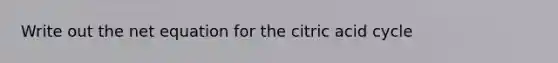 Write out the net equation for the citric acid cycle