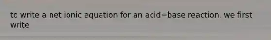 to write a net ionic equation for an acid−base reaction, we first write