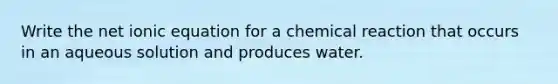 Write the net ionic equation for a chemical reaction that occurs in an aqueous solution and produces water.