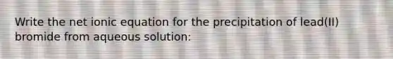 Write the net ionic equation for the precipitation of lead(II) bromide from aqueous solution: