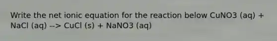 Write the net ionic equation for the reaction below CuNO3 (aq) + NaCl (aq) --> CuCl (s) + NaNO3 (aq)