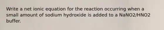 Write a net ionic equation for the reaction occurring when a small amount of sodium hydroxide is added to a NaNO2/HNO2 buffer.