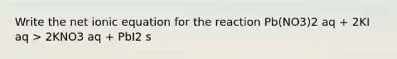 Write the net ionic equation for the reaction Pb(NO3)2 aq + 2KI aq > 2KNO3 aq + PbI2 s