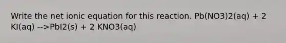 Write the net ionic equation for this reaction. Pb(NO3)2(aq) + 2 KI(aq) -->PbI2(s) + 2 KNO3(aq)