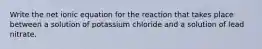 Write the net ionic equation for the reaction that takes place between a solution of potassium chloride and a solution of lead nitrate.