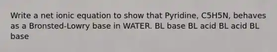 Write a net ionic equation to show that Pyridine, C5H5N, behaves as a Bronsted-Lowry base in WATER. BL base BL acid BL acid BL base