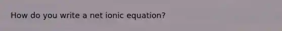 How do you write a net ionic equation?