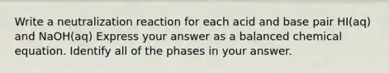 Write a neutralization reaction for each acid and base pair HI(aq) and NaOH(aq) Express your answer as a balanced chemical equation. Identify all of the phases in your answer.