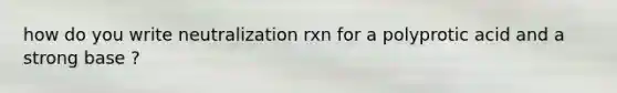 how do you write neutralization rxn for a polyprotic acid and a strong base ?