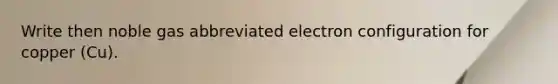 Write then noble gas abbreviated electron configuration for copper (Cu).