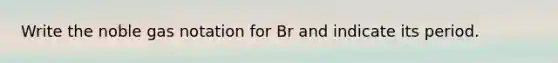 Write the noble gas notation for Br and indicate its period.