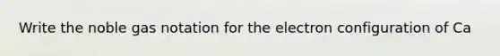 Write the noble gas notation for the electron configuration of Ca