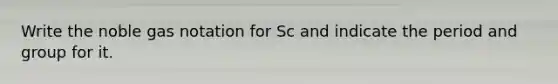 Write the noble gas notation for Sc and indicate the period and group for it.