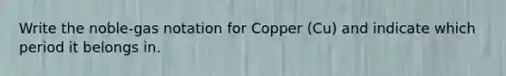 Write the noble-gas notation for Copper (Cu) and indicate which period it belongs in.