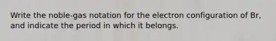 Write the noble-gas notation for the electron configuration of Br, and indicate the period in which it belongs.