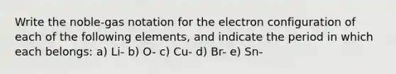 Write the noble-gas notation for the electron configuration of each of the following elements, and indicate the period in which each belongs: a) Li- b) O- c) Cu- d) Br- e) Sn-