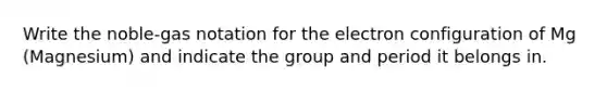 Write the noble-gas notation for the electron configuration of Mg (Magnesium) and indicate the group and period it belongs in.