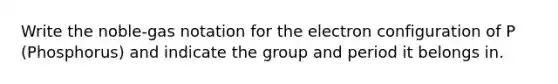 Write the noble-gas notation for the electron configuration of P (Phosphorus) and indicate the group and period it belongs in.