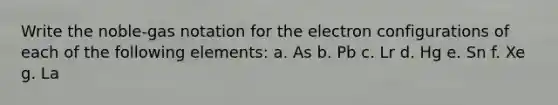 Write the noble-gas notation for the electron configurations of each of the following elements: a. As b. Pb c. Lr d. Hg e. Sn f. Xe g. La