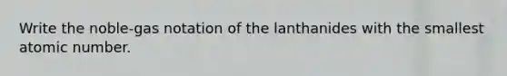 Write the noble-gas notation of the lanthanides with the smallest atomic number.