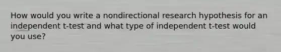 How would you write a nondirectional research hypothesis for an independent t-test and what type of independent t-test would you use?