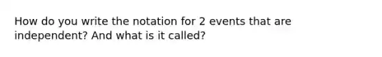 How do you write the notation for 2 events that are independent? And what is it called?